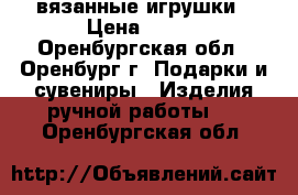 вязанные игрушки › Цена ­ 400 - Оренбургская обл., Оренбург г. Подарки и сувениры » Изделия ручной работы   . Оренбургская обл.